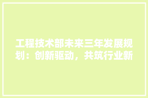 工程技术部未来三年发展规划：创新驱动，共筑行业新高峰 现代风格装饰
