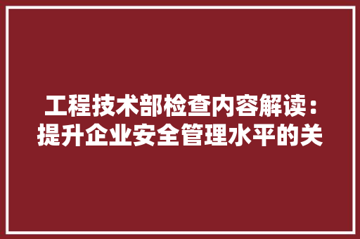 工程技术部检查内容解读：提升企业安全管理水平的关键举措