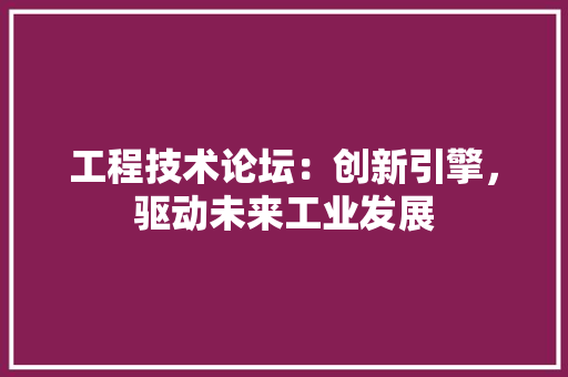 工程技术论坛：创新引擎，驱动未来工业发展