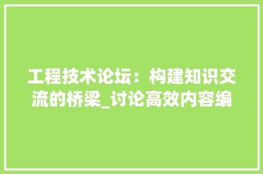 工程技术论坛：构建知识交流的桥梁_讨论高效内容编写步骤 现代风格装饰