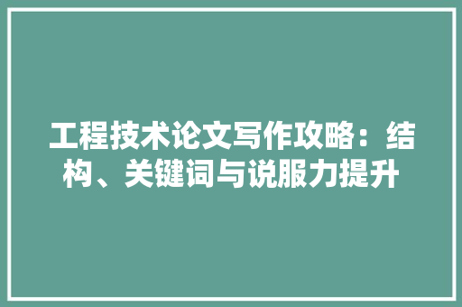工程技术论文写作攻略：结构、关键词与说服力提升