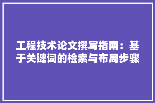 工程技术论文撰写指南：基于关键词的检索与布局步骤 现代风格装饰