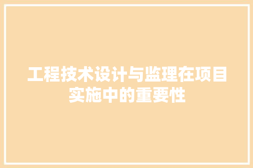 工程技术设计与监理在项目实施中的重要性
