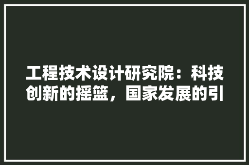 工程技术设计研究院：科技创新的摇篮，国家发展的引擎 现代风格装饰