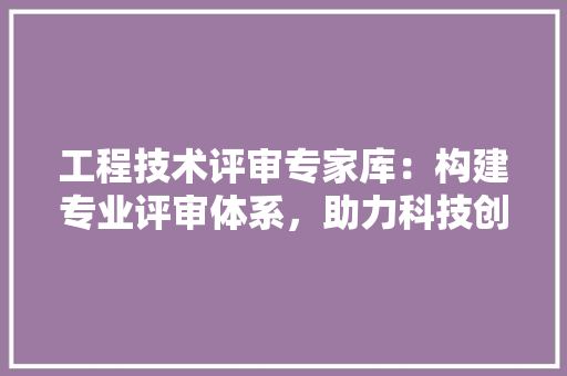 工程技术评审专家库：构建专业评审体系，助力科技创新发展 现代风格装饰