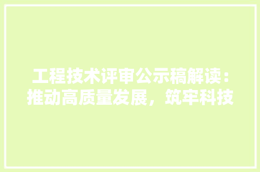 工程技术评审公示稿解读：推动高质量发展，筑牢科技创新根基 现代风格装饰