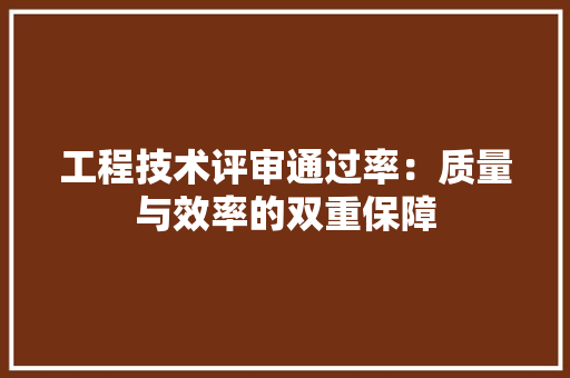 工程技术评审通过率：质量与效率的双重保障