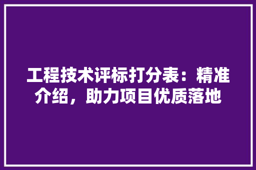 工程技术评标打分表：精准介绍，助力项目优质落地