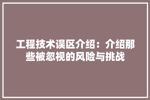 工程技术误区介绍：介绍那些被忽视的风险与挑战