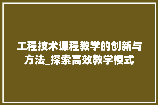 工程技术课程教学的创新与方法_探索高效教学模式
