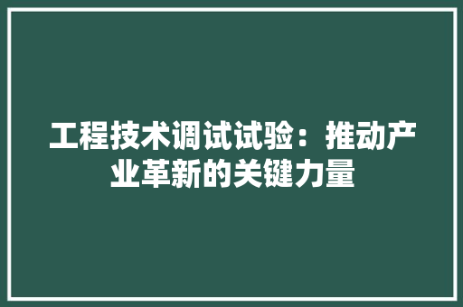 工程技术调试试验：推动产业革新的关键力量 现代风格装饰