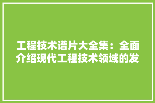 工程技术谱片大全集：全面介绍现代工程技术领域的发展与未来 现代风格装饰