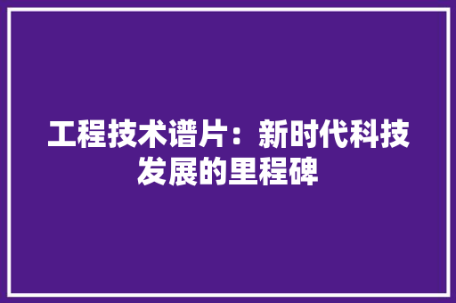 工程技术谱片：新时代科技发展的里程碑 现代风格装饰