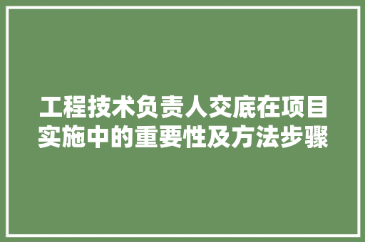 工程技术负责人交底在项目实施中的重要性及方法步骤 现代风格装饰