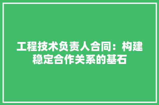 工程技术负责人合同：构建稳定合作关系的基石 现代风格装饰