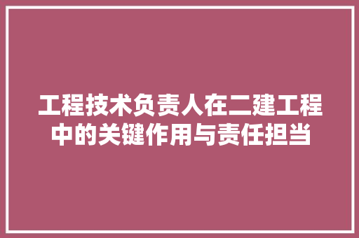工程技术负责人在二建工程中的关键作用与责任担当