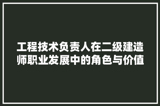 工程技术负责人在二级建造师职业发展中的角色与价值 现代风格装饰