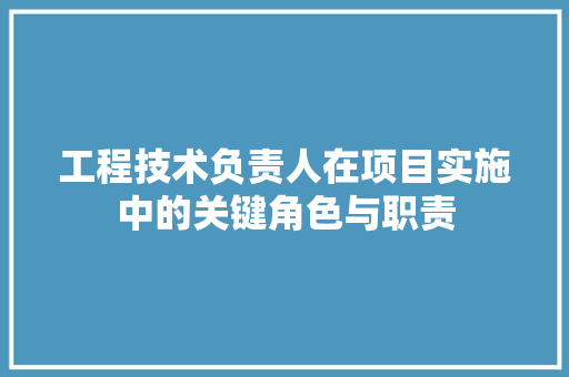 工程技术负责人在项目实施中的关键角色与职责 现代风格装饰