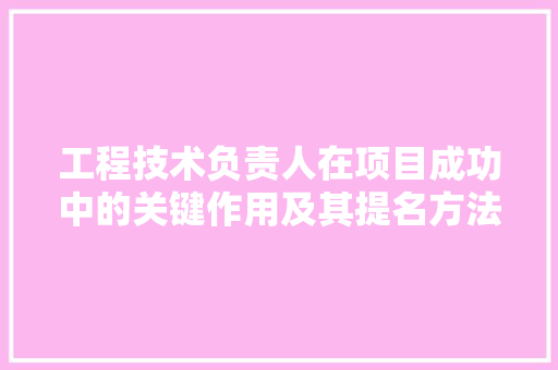 工程技术负责人在项目成功中的关键作用及其提名方法讨论 现代风格装饰