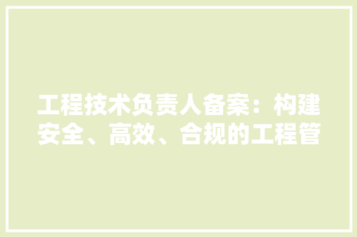 工程技术负责人备案：构建安全、高效、合规的工程管理体系 现代风格装饰