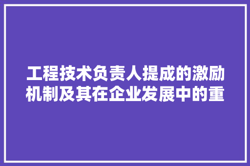 工程技术负责人提成的激励机制及其在企业发展中的重要性