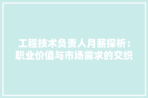 工程技术负责人月薪探析：职业价值与市场需求的交织 现代风格装饰