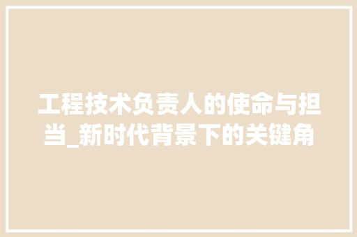 工程技术负责人的使命与担当_新时代背景下的关键角色