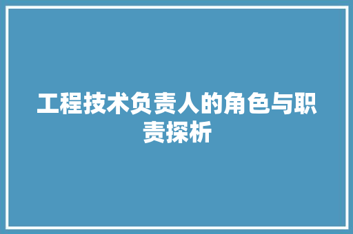 工程技术负责人的角色与职责探析