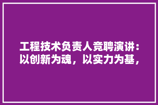 工程技术负责人竞聘演讲：以创新为魂，以实力为基，共创辉煌