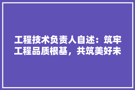 工程技术负责人自述：筑牢工程品质根基，共筑美好未来 现代风格装饰
