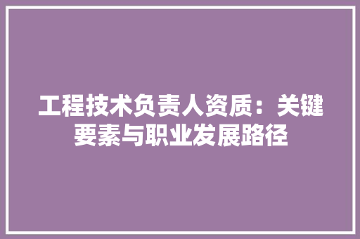 工程技术负责人资质：关键要素与职业发展路径 现代风格装饰