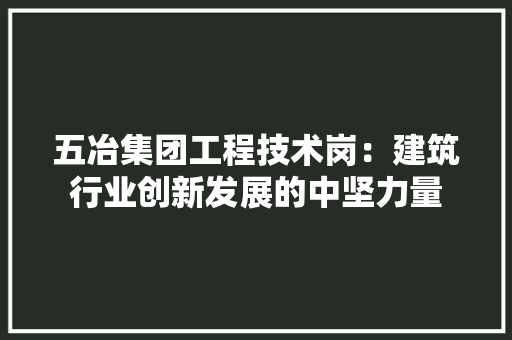 五冶集团工程技术岗：建筑行业创新发展的中坚力量