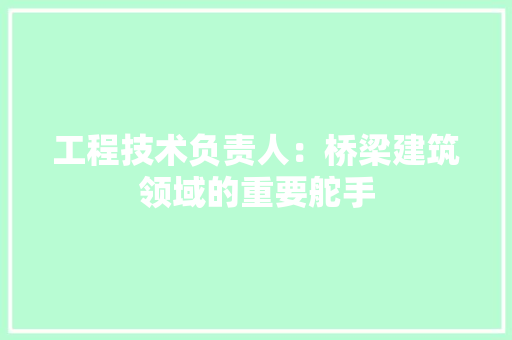 工程技术负责人：桥梁建筑领域的重要舵手