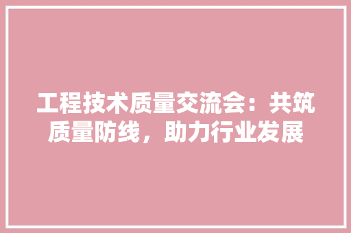 工程技术质量交流会：共筑质量防线，助力行业发展 现代风格装饰
