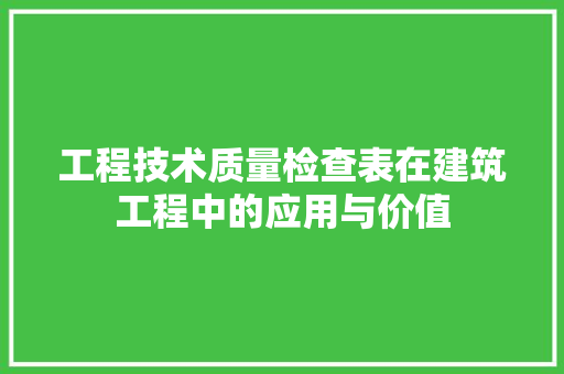 工程技术质量检查表在建筑工程中的应用与价值 现代风格装饰