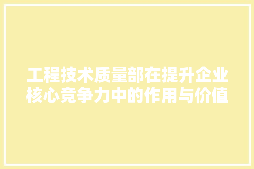 工程技术质量部在提升企业核心竞争力中的作用与价值 现代风格装饰