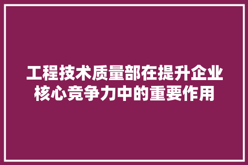 工程技术质量部在提升企业核心竞争力中的重要作用 现代风格装饰