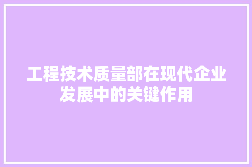 工程技术质量部在现代企业发展中的关键作用 现代风格装饰