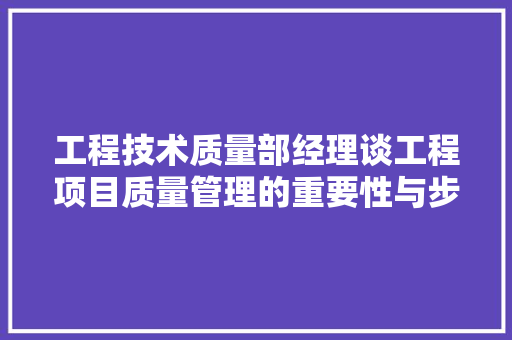 工程技术质量部经理谈工程项目质量管理的重要性与步骤 现代风格装饰