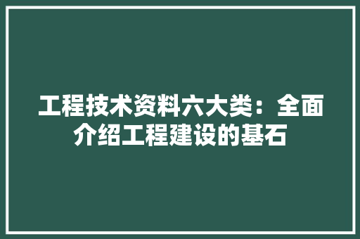 工程技术资料六大类：全面介绍工程建设的基石