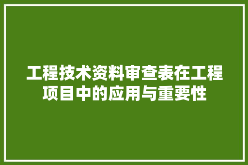 工程技术资料审查表在工程项目中的应用与重要性