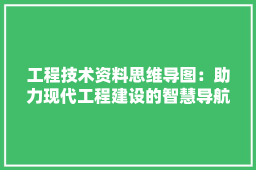 工程技术资料思维导图：助力现代工程建设的智慧导航 现代风格装饰