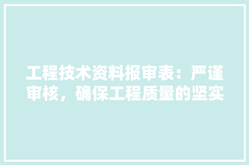 工程技术资料报审表：严谨审核，确保工程质量的坚实保障