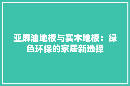亚麻油地板与实木地板：绿色环保的家居新选择 家居装修