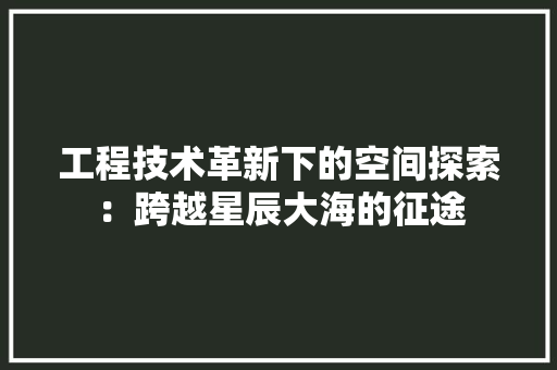 工程技术革新下的空间探索：跨越星辰大海的征途