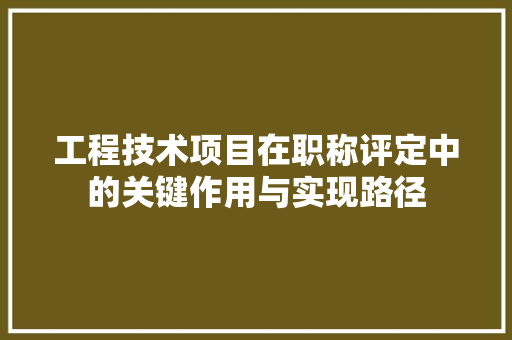 工程技术项目在职称评定中的关键作用与实现路径