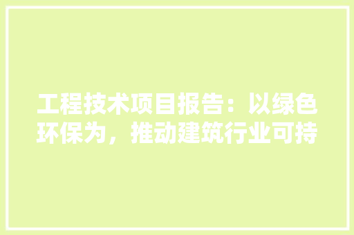 工程技术项目报告：以绿色环保为，推动建筑行业可持续发展