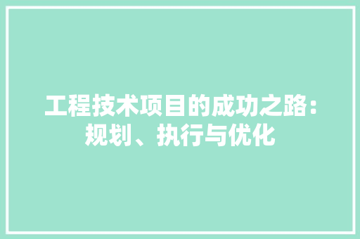 工程技术项目的成功之路：规划、执行与优化
