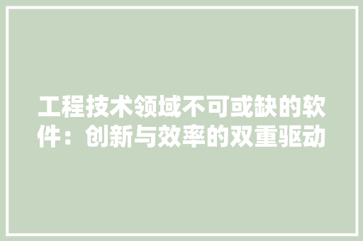 工程技术领域不可或缺的软件：创新与效率的双重驱动