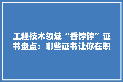 工程技术领域“香饽饽”证书盘点：哪些证书让你在职场脱颖而出